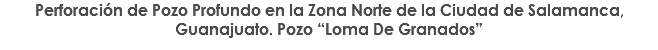 Perforación de Pozo Profundo en la Zona Norte de la Ciudad de Salamanca, Guanajuato. Pozo “Loma De Granados”